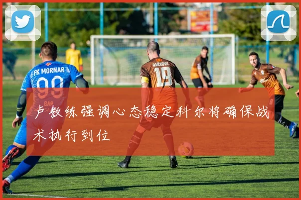 卢教练强调心态稳定科尔将确保战术执行到位