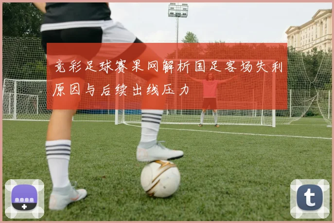 竞彩足球赛果网解析国足客场失利原因与后续出线压力