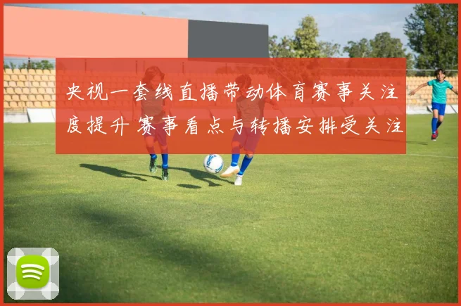 央视一套线直播带动体育赛事关注度提升 赛事看点与转播安排受关注