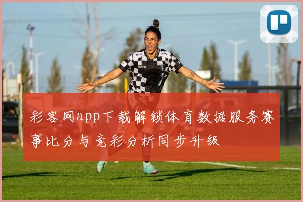 彩客网app下载解锁体育数据服务赛事比分与竞彩分析同步升级