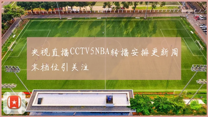 央视直播CCTV5NBA转播安排更新周末档位引关注
