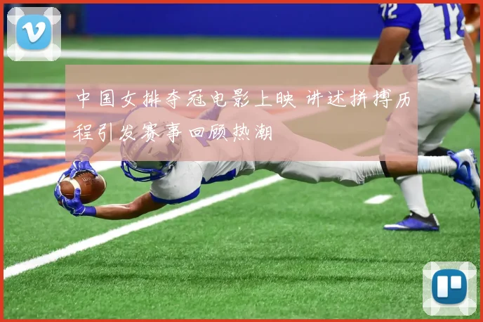 中国女排夺冠电影上映 讲述拼搏历程引发赛事回顾热潮
