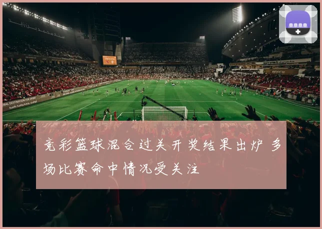 竞彩篮球混合过关开奖结果出炉 多场比赛命中情况受关注