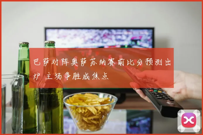 巴萨对阵奥萨苏纳赛前比分预测出炉 主场争胜成焦点