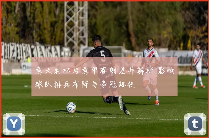 意大利杯与意甲赛制差异解析 影响球队排兵布阵与争冠路径