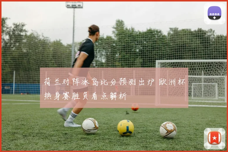 荷兰对阵冰岛比分预测出炉 欧洲杯热身赛胜负看点解析