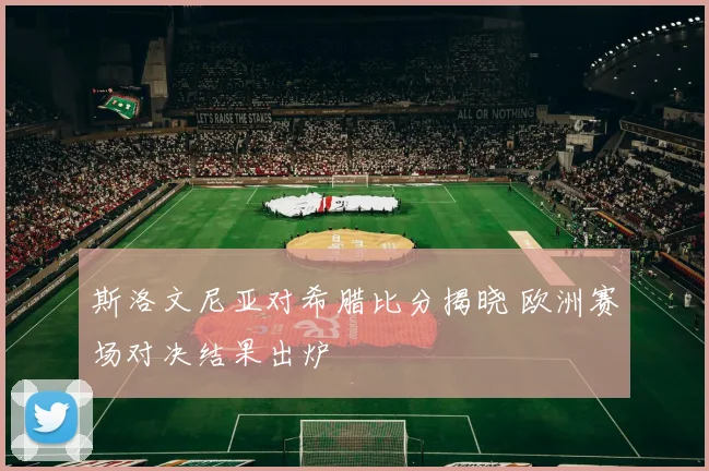 斯洛文尼亚对希腊比分揭晓 欧洲赛场对决结果出炉