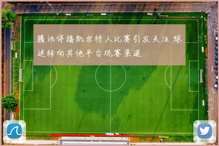 腾讯停播凯尔特人比赛引发关注 球迷转向其他平台观赛渠道