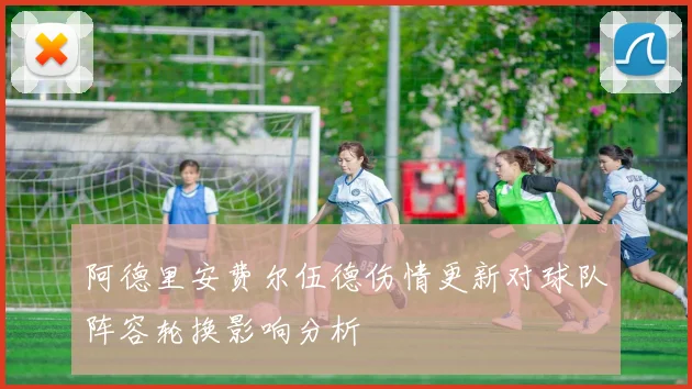 阿德里安费尔伍德伤情更新对球队阵容轮换影响分析
