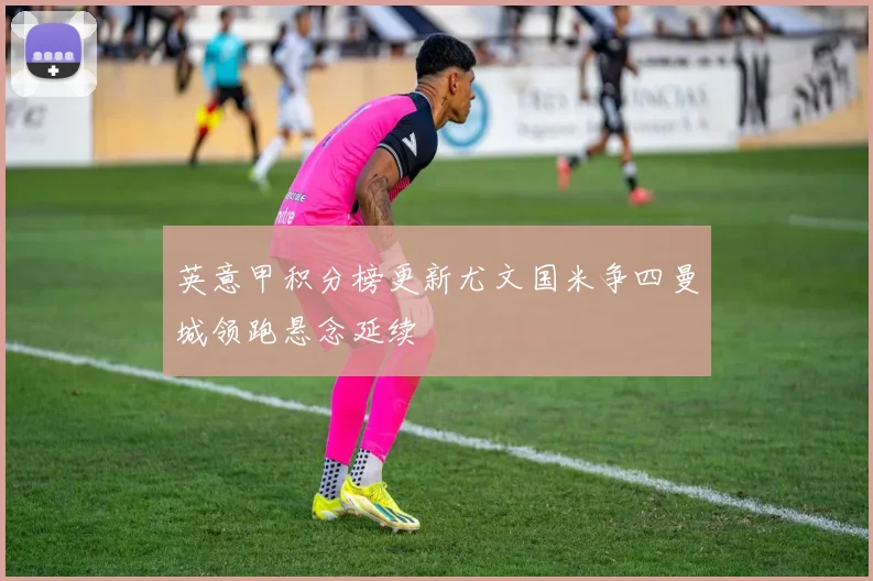 英意甲积分榜更新尤文国米争四曼城领跑悬念延续