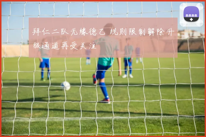 拜仁二队无缘德乙 规则限制解除升级通道再受关注