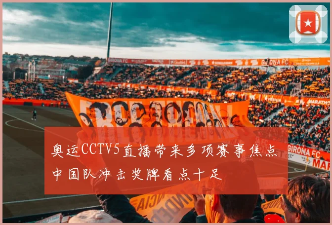 奥运CCTV5直播带来多项赛事焦点 中国队冲击奖牌看点十足