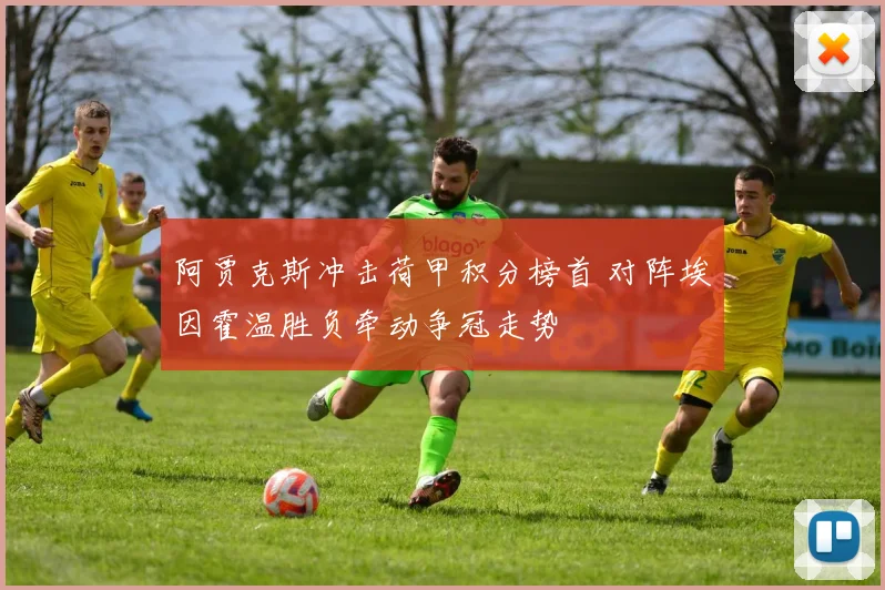 阿贾克斯冲击荷甲积分榜首 对阵埃因霍温胜负牵动争冠走势