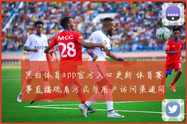 黑白体育app官方入口更新 体育赛事直播观看方式与用户访问渠道同步优化