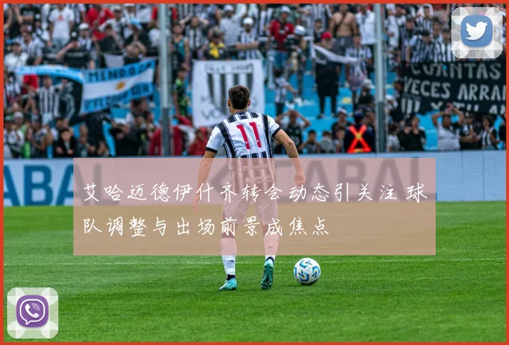 艾哈迈德伊什齐转会动态引关注 球队调整与出场前景成焦点