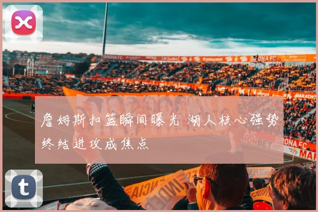 詹姆斯扣篮瞬间曝光 湖人核心强势终结进攻成焦点