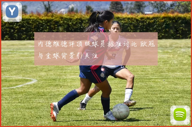 内德维德评顶级球员标准讨论 欧冠与金球背景引关注