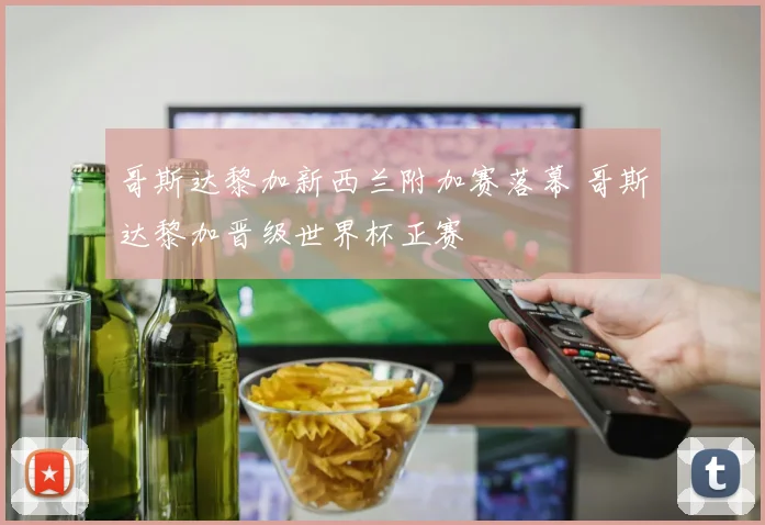 哥斯达黎加新西兰附加赛落幕 哥斯达黎加晋级世界杯正赛