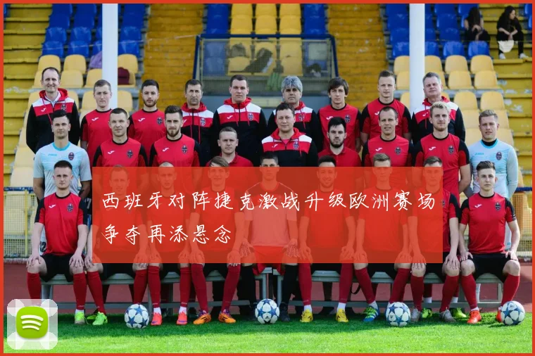 西班牙对阵捷克激战升级欧洲赛场争夺再添悬念