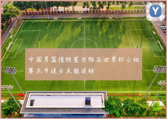中国男篮惜败塞尔维亚世界杯小组赛末节追分未能逆转
