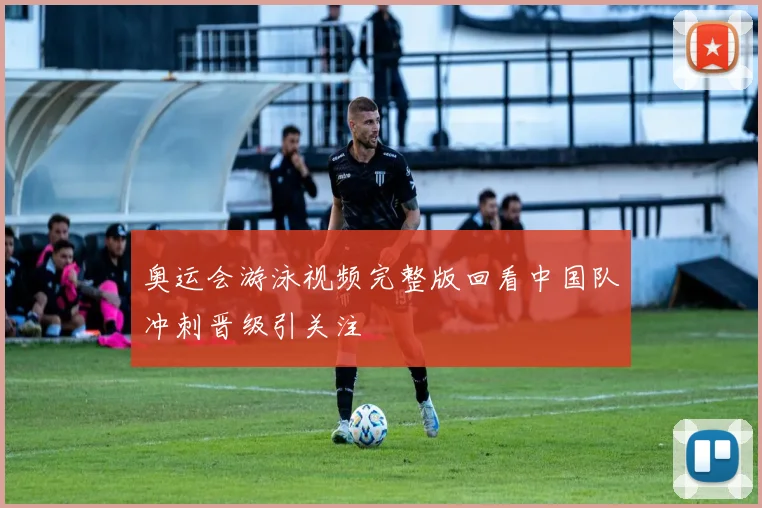 奥运会游泳视频完整版回看中国队冲刺晋级引关注