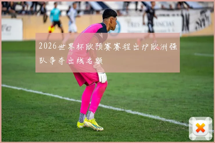 2026世界杯欧预赛赛程出炉欧洲强队争夺出线名额
