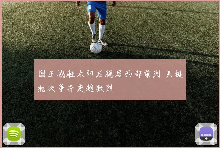 国王战胜太阳后稳居西部前列 关键轮次争夺更趋激烈