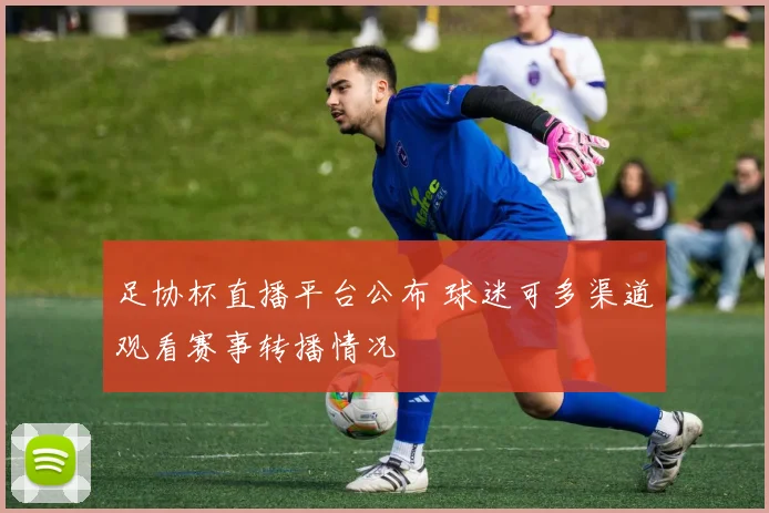 足协杯直播平台公布 球迷可多渠道观看赛事转播情况