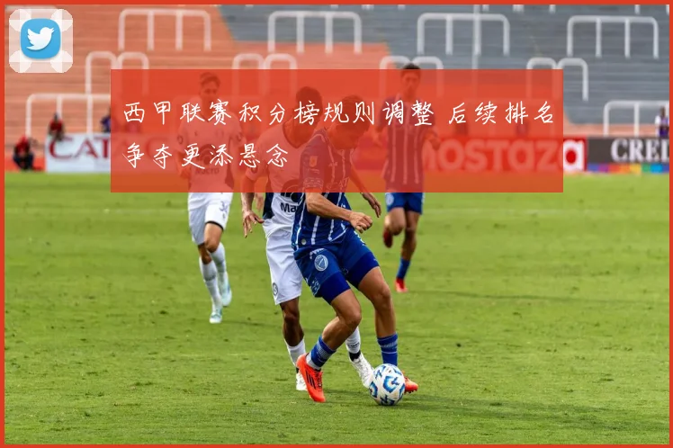 西甲联赛积分榜规则调整 后续排名争夺更添悬念