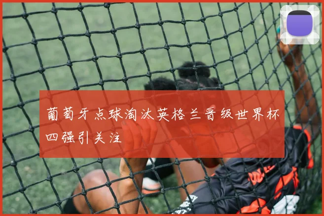 葡萄牙点球淘汰英格兰晋级世界杯四强引关注